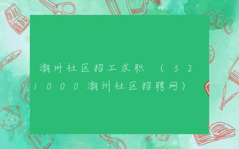 潮卅社区招工求职 (521000潮州社区招聘网)